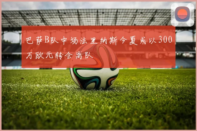 巴萨B队中场法里纳斯今夏或以300万欧元转会离队