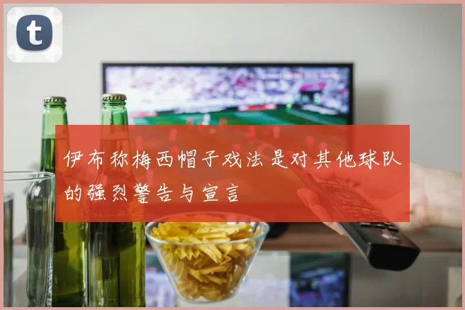 伊布称梅西帽子戏法是对其他球队的强烈警告与宣言