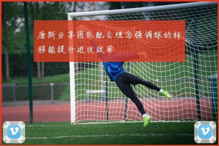 唐斯分享团队配合理念强调球的转移能提升进攻效率