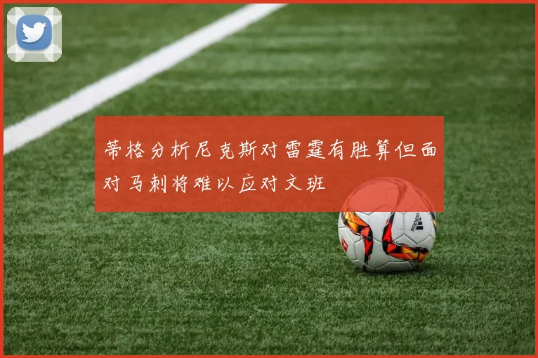 蒂格分析尼克斯对雷霆有胜算但面对马刺将难以应对文班