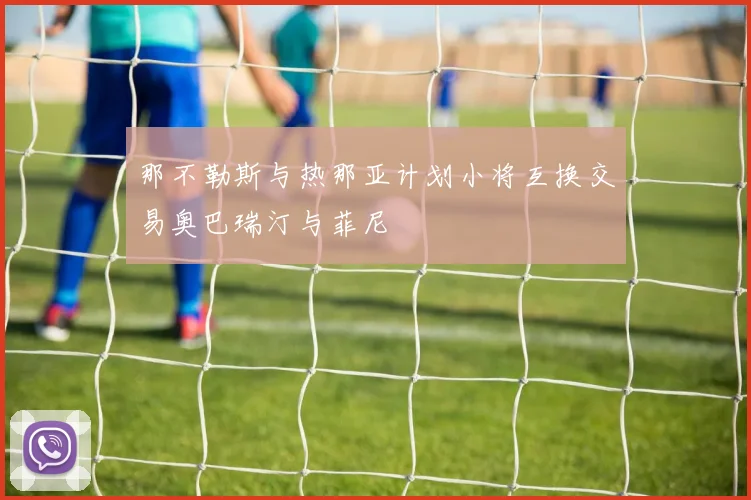 那不勒斯与热那亚计划小将互换交易奥巴瑞汀与菲尼