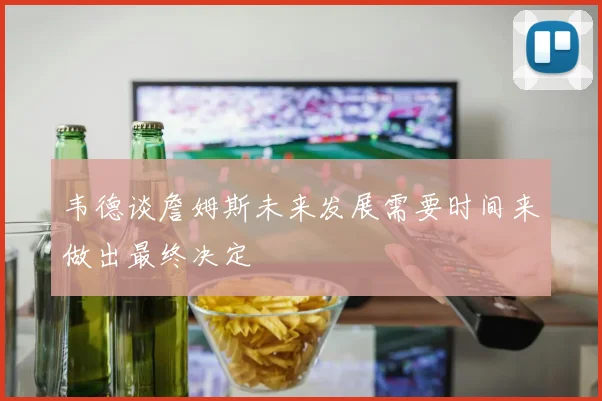 韦德谈詹姆斯未来发展需要时间来做出最终决定