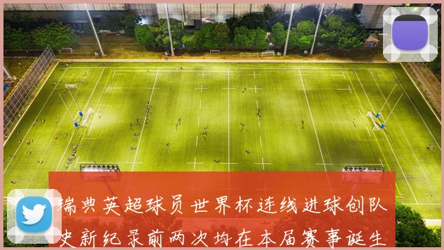 瑞典英超球员世界杯连线进球创队史新纪录前两次均在本届赛事诞生