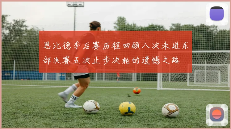 恩比德季后赛历程回顾八次未进东部决赛五次止步次轮的遗憾之路