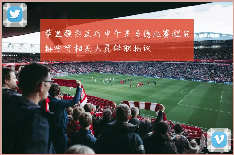 萨里强烈反对中午罗马德比赛程安排呼吁相关人员辞职抗议