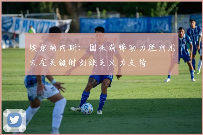 埃尔纳内斯：国米前锋助力胜利尤文在关键时刻缺乏火力支持