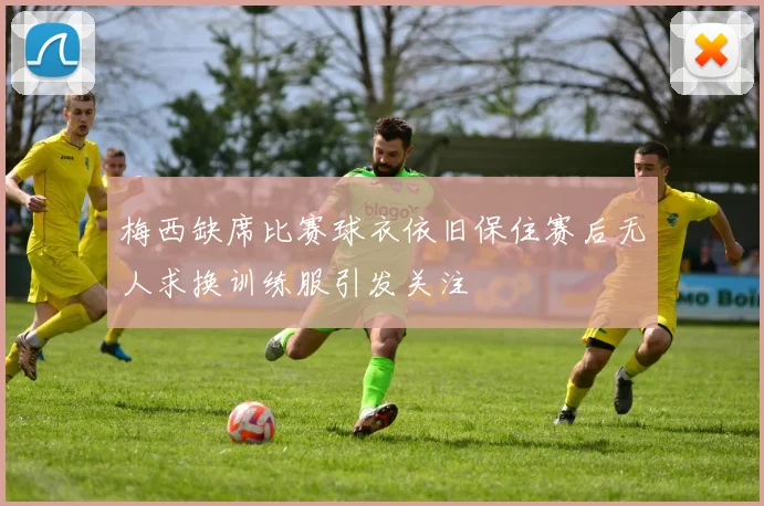 梅西缺席比赛球衣依旧保住赛后无人求换训练服引发关注