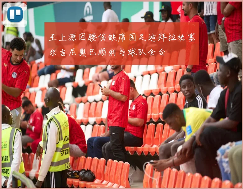 王上源因腰伤缺席国足迪拜拉练塞尔吉尼奥已顺利与球队会合
