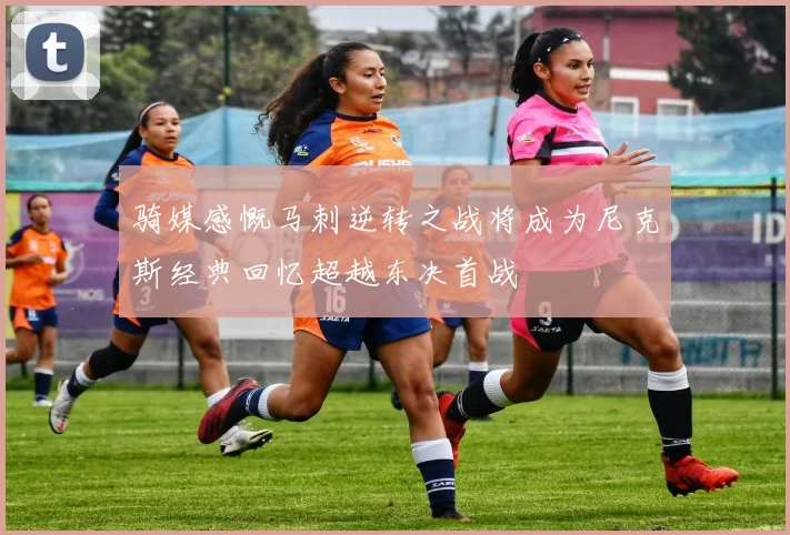 骑媒感慨马刺逆转之战将成为尼克斯经典回忆超越东决首战