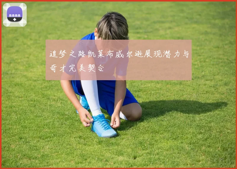 追梦之路凯莱布威尔逊展现潜力与奇才完美契合
