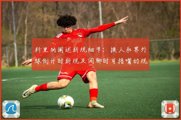 科里纳阐述新规细节：换人和界外球倒计时新规及闲聊时可捂嘴的规定
