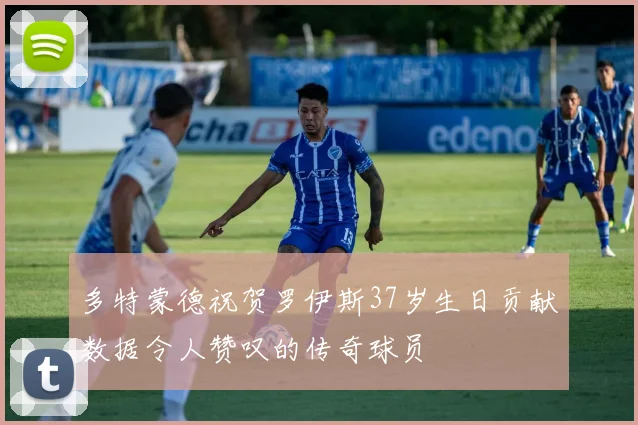 多特蒙德祝贺罗伊斯37岁生日贡献数据令人赞叹的传奇球员