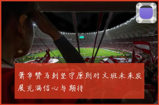 萧华赞马刺坚守原则对文班未来发展充满信心与期待