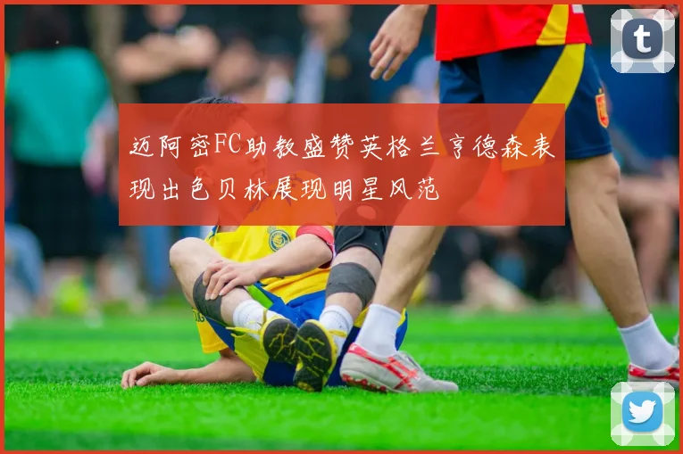 迈阿密FC助教盛赞英格兰亨德森表现出色贝林展现明星风范