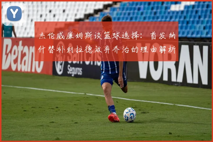 杰伦威廉姆斯谈篮球选择：首发纳什替补利拉德放弃乔治的理由解析
