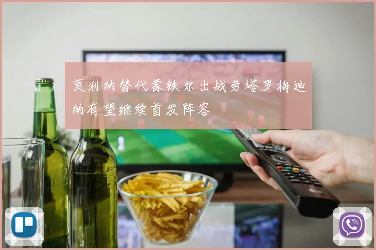莫利纳替代蒙铁尔出战劳塔罗梅迪纳有望继续首发阵容