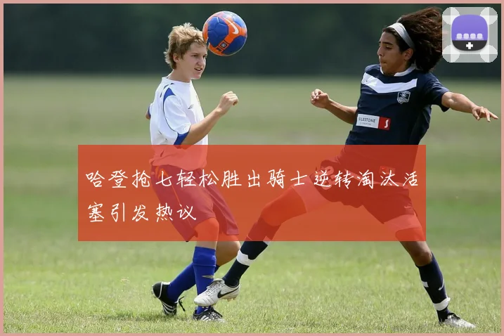 哈登抢七轻松胜出骑士逆转淘汰活塞引发热议