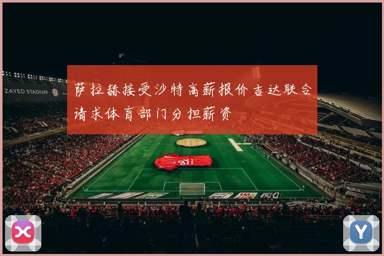 萨拉赫接受沙特高薪报价吉达联合请求体育部门分担薪资