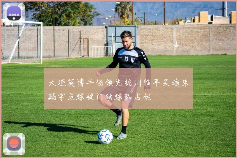 大连英博半场领先杭州临平吴越朱鹏宇点球破门助球队占优